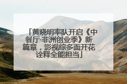 黄晓明率队开启《中餐厅·非洲创业季》新篇章，影视综多面开花诠释全能担当