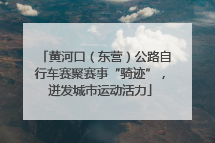 黄河口（东营）公路自行车赛聚赛事“骑迹”，迸发城市运动活力