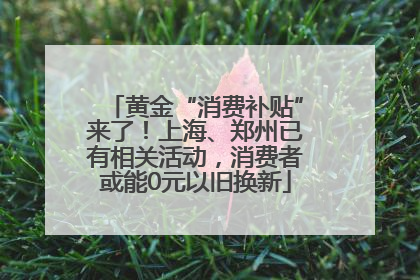 黄金“消费补贴”来了！上海、郑州已有相关活动，消费者或能0元以旧换新