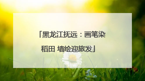 黑龙江抚远：画笔染稻田 墙绘迎旅发