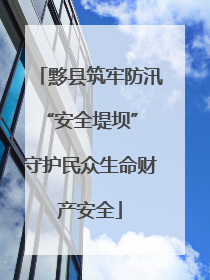 黟县筑牢防汛“安全堤坝” 守护民众生命财产安全