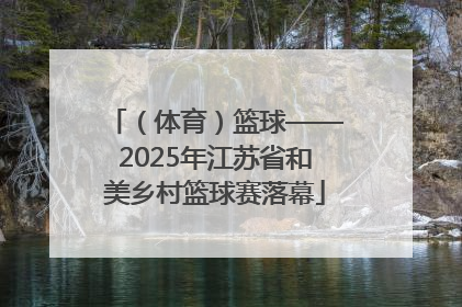 （体育）篮球——2025年江苏省和美乡村篮球赛落幕