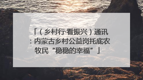 （乡村行·看振兴）通讯：内蒙古乡村公益岗托底农牧民“稳稳的幸福”