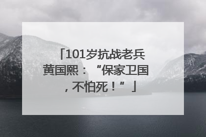 101岁抗战老兵黄国熙：“保家卫国，不怕死！”