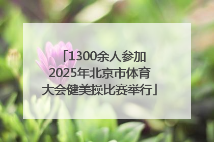 1300余人参加 2025年北京市体育大会健美操比赛举行