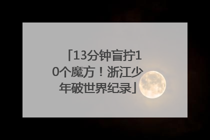 13分钟盲拧10个魔方！浙江少年破世界纪录