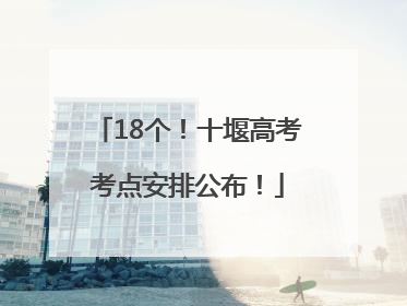 18个！十堰高考考点安排公布！