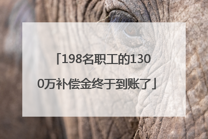 198名职工的1300万补偿金终于到账了