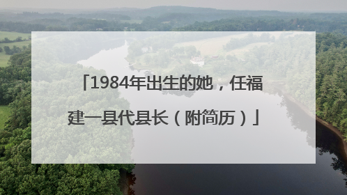 1984年出生的她，任福建一县代县长（附简历）
