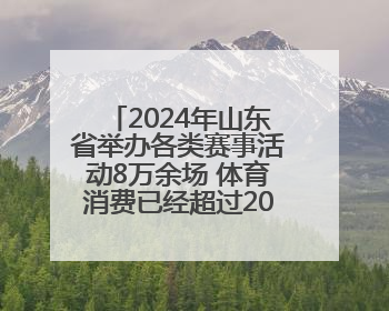 2024年山东省举办各类赛事活动8万余场 体育消费已经超过2000亿元