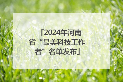 2024年河南省“最美科技工作者”名单发布