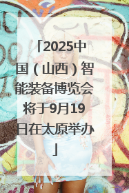 2025中国（山西）智能装备博览会将于9月19日在太原举办