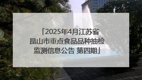 2025年4月江苏省昆山市重点食品品种抽检监测信息公告 第四期
