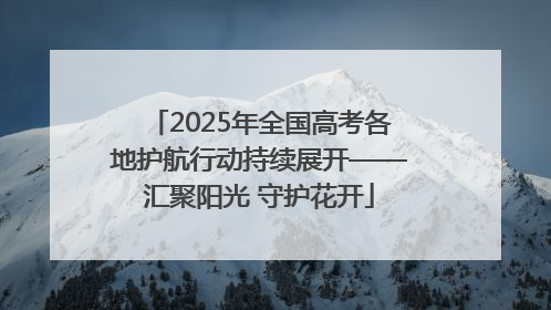 2025年全国高考各地护航行动持续展开——汇聚阳光 守护花开