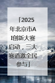 2025年北京市AI创新大赛启动，三大赛道邀全民参与