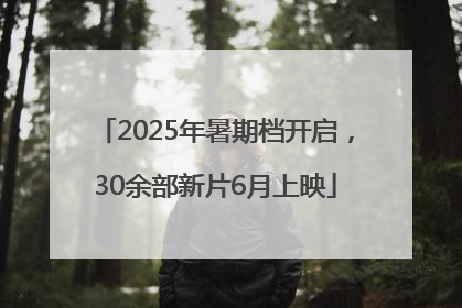 2025年暑期档开启，30余部新片6月上映