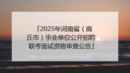 2025年河南省（商丘市）事业单位公开招聘联考面试资格审查公告