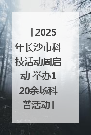 2025年长沙市科技活动周启动 举办120余场科普活动