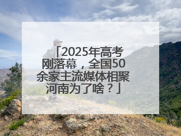 2025年高考刚落幕，全国50余家主流媒体相聚河南为了啥？