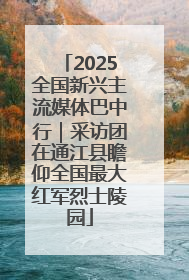 2025全国新兴主流媒体巴中行｜采访团在通江县瞻仰全国最大红军烈士陵园