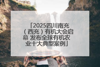 2025四川南充（西充）有机大会启幕 发布全球有机农业十大典型案例