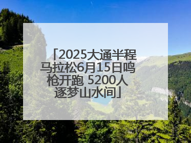 2025大通半程马拉松6月15日鸣枪开跑 5200人逐梦山水间