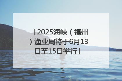 2025海峡（福州）渔业周将于6月13日至15日举行