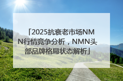 2025抗衰老市场NMN行情竞争分析，NMN头部品牌格局状态解析