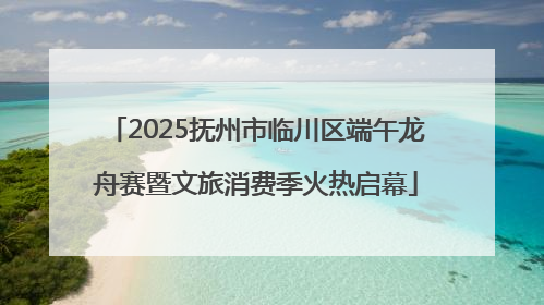 2025抚州市临川区端午龙舟赛暨文旅消费季火热启幕