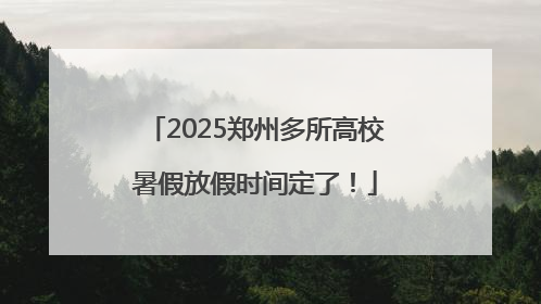 2025郑州多所高校暑假放假时间定了！