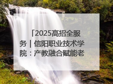 2025高招全服务｜信阳职业技术学院：产教融合赋能老区高质量发展