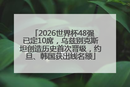 2026世界杯48强已定10席，乌兹别克斯坦创造历史首次晋级，约旦、韩国获出线名额