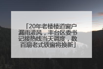 20年老楼楼道窗户漏雨灌风，丰台区委书记接热线当天调度，数百扇老式铁窗将换新