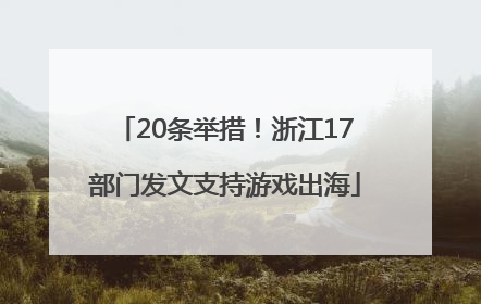 20条举措！浙江17部门发文支持游戏出海