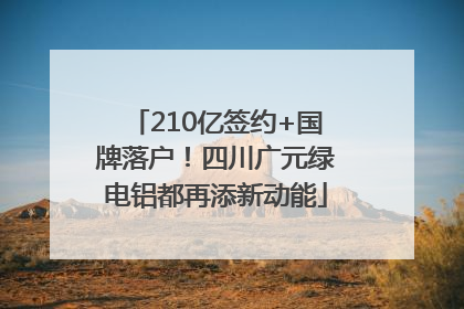 210亿签约+国牌落户！四川广元绿电铝都再添新动能