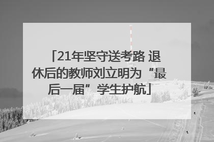 21年坚守送考路 退休后的教师刘立明为“最后一届”学生护航
