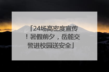 24场高密度宣传！暑假前夕，岳麓交警进校园送安全