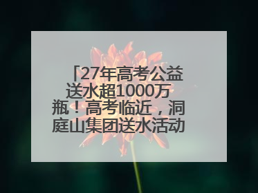 27年高考公益送水超1000万瓶！高考临近，洞庭山集团送水活动再度起航
