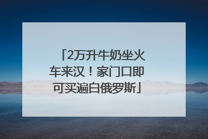 2万升牛奶坐火车来汉！家门口即可买遍白俄罗斯