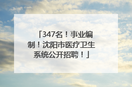 347名！事业编制！沈阳市医疗卫生系统公开招聘！