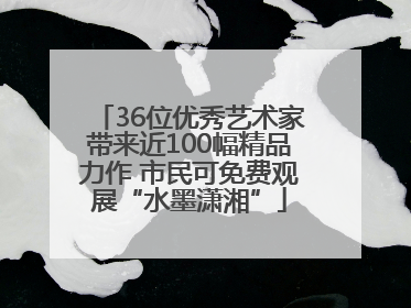36位优秀艺术家带来近100幅精品力作 市民可免费观展“水墨潇湘”