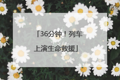 36分钟！列车上演生命救援
