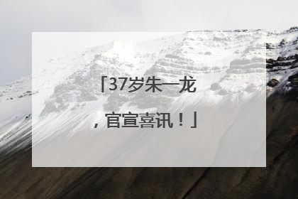 37岁朱一龙，官宣喜讯！