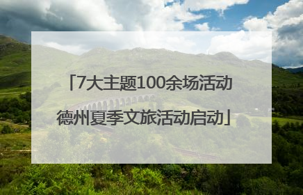 7大主题100余场活动 德州夏季文旅活动启动