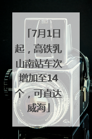 7月1日起，高铁乳山南站车次增加至14个，可直达威海