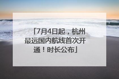 7月4日起，杭州最远国内航线首次开通！时长公布
