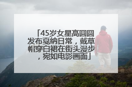 45岁女星高圆圆发布戛纳日常，戴草帽穿白裙在街头漫步，宛如电影画面