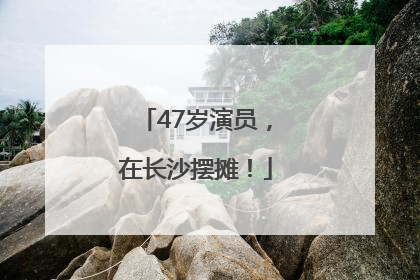 47岁演员，在长沙摆摊！