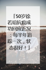 50岁徐若瑄抗癌成功回应近况：每半年追踪一次，状态很好！