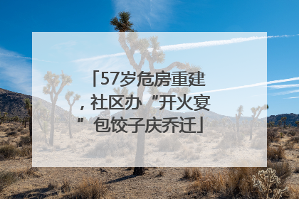 57岁危房重建，社区办“开火宴”包饺子庆乔迁
